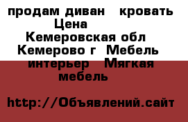 продам диван - кровать › Цена ­ 7 000 - Кемеровская обл., Кемерово г. Мебель, интерьер » Мягкая мебель   